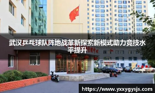 武汉乒乓球队阵地战革新探索新模式助力竞技水平提升