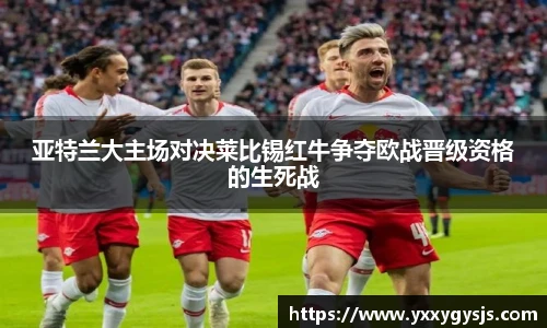 亚特兰大主场对决莱比锡红牛争夺欧战晋级资格的生死战