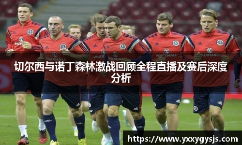 切尔西与诺丁森林激战回顾全程直播及赛后深度分析