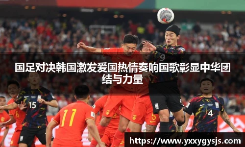 国足对决韩国激发爱国热情奏响国歌彰显中华团结与力量