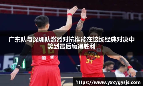 广东队与深圳队激烈对抗谁能在这场经典对决中笑到最后赢得胜利
