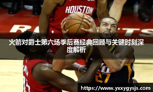 火箭对爵士第六场季后赛经典回顾与关键时刻深度解析